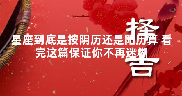 星座到底是按阴历还是阳历算 看完这篇保证你不再迷糊